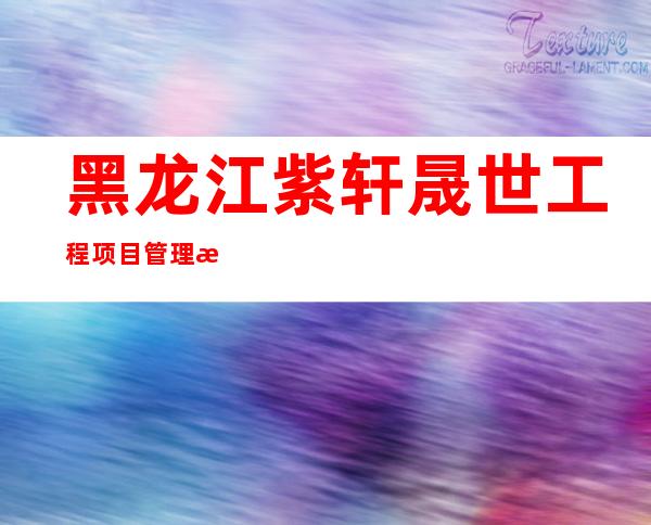 黑龙江紫轩晟世工程项目管理有限公司